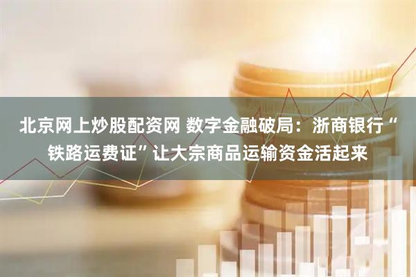 北京网上炒股配资网 数字金融破局：浙商银行“铁路运费证”让大宗商品运输资金活起来