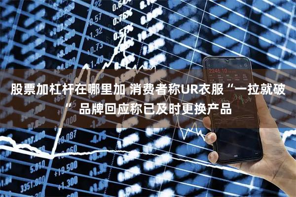 股票加杠杆在哪里加 消费者称UR衣服“一拉就破” 品牌回应称已及时更换产品