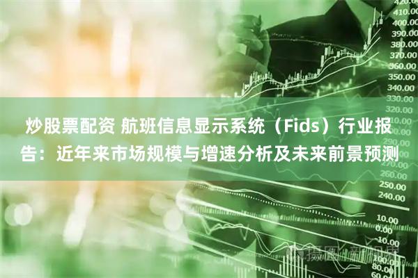 炒股票配资 航班信息显示系统（Fids）行业报告：近年来市场规模与增速分析及未来前景预测