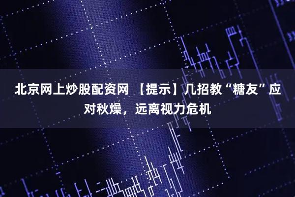 北京网上炒股配资网 【提示】几招教“糖友”应对秋燥，远离视力危机