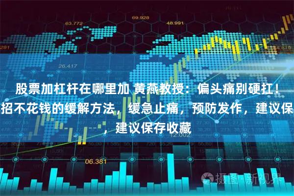 股票加杠杆在哪里加 黄燕教授：偏头痛别硬扛！教你几招不花钱的缓解方法，缓急止痛，预防发作，建议保存收藏