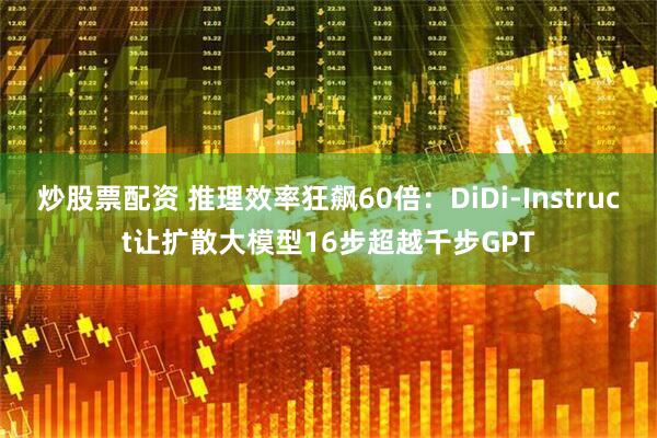 炒股票配资 推理效率狂飙60倍：DiDi-Instruct让扩散大模型16步超越千步GPT