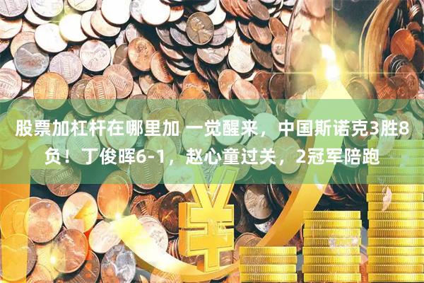 股票加杠杆在哪里加 一觉醒来，中国斯诺克3胜8负！丁俊晖6-1，赵心童过关，2冠军陪跑