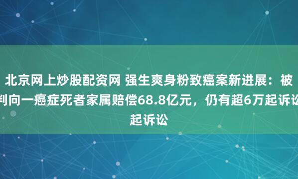 北京网上炒股配资网 强生爽身粉致癌案新进展：被判向一癌症死者家属赔偿68.8亿元，仍有超6万起诉讼