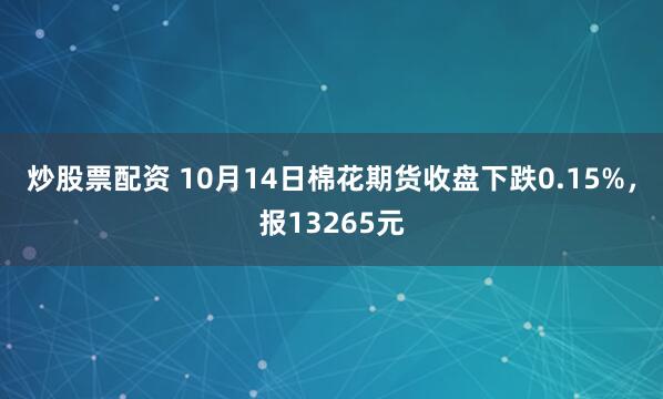 炒股票配资 10月14日棉花期货收盘下跌0.15%，报13265元