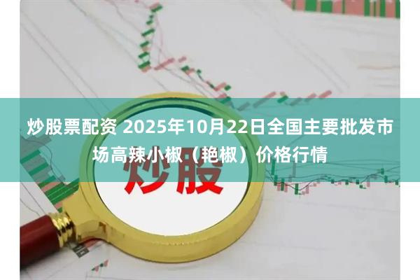 炒股票配资 2025年10月22日全国主要批发市场高辣小椒（艳椒）价格行情