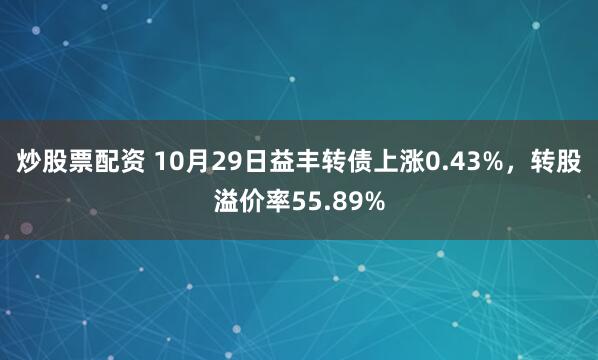 炒股票配资 10月29日益丰转债上涨0.43%，转股溢价率55.89%