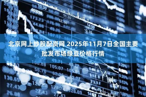 北京网上炒股配资网 2025年11月7日全国主要批发市场绿豆价格行情
