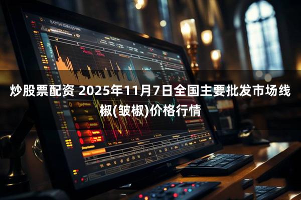 炒股票配资 2025年11月7日全国主要批发市场线椒(皱椒)价格行情