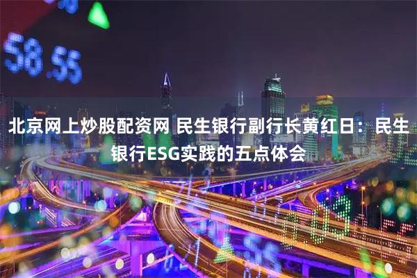 北京网上炒股配资网 民生银行副行长黄红日：民生银行ESG实践的五点体会