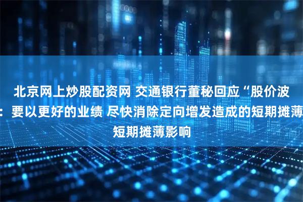 北京网上炒股配资网 交通银行董秘回应“股价波动”：要以更好的业绩 尽快消除定向增发造成的短期摊薄影响