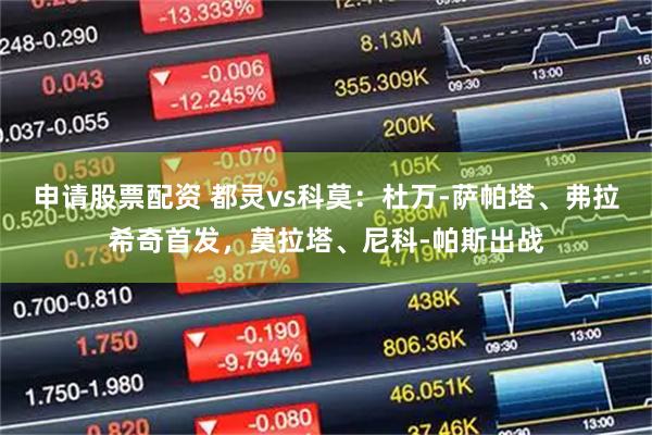 申请股票配资 都灵vs科莫：杜万-萨帕塔、弗拉希奇首发，莫拉塔、尼科-帕斯出战