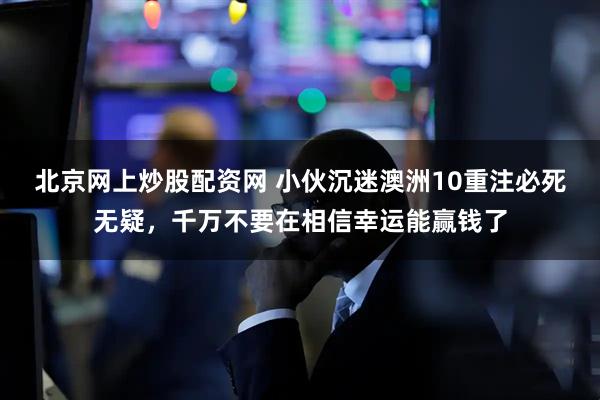 北京网上炒股配资网 小伙沉迷澳洲10重注必死无疑，千万不要在相信幸运能赢钱了