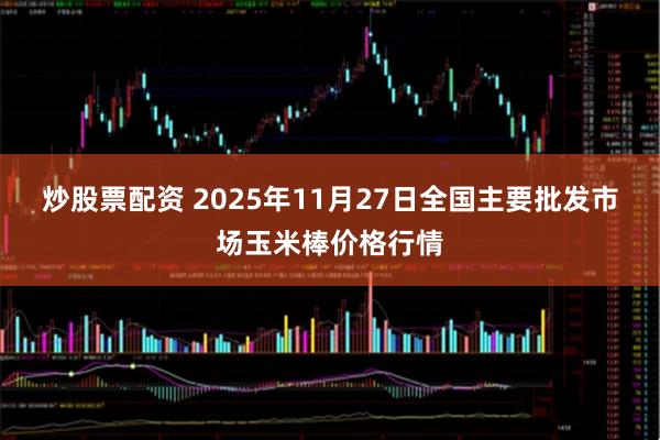 炒股票配资 2025年11月27日全国主要批发市场玉米棒价格行情