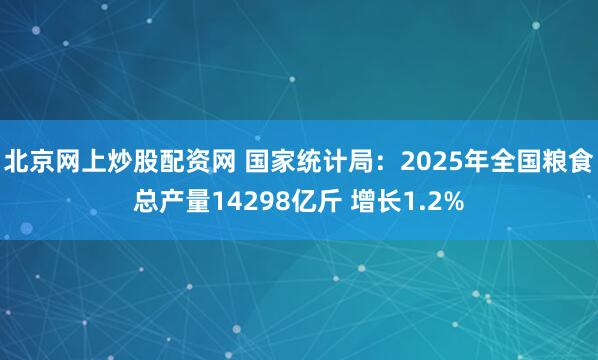 北京网上炒股配资网 国家统计局：2025年全国粮食总产量14298亿斤 增长1.2%