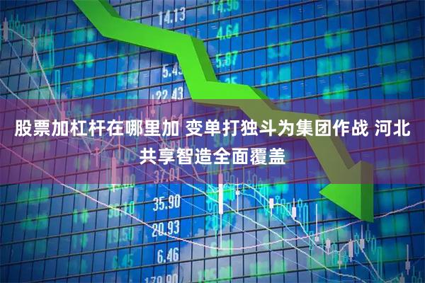 股票加杠杆在哪里加 变单打独斗为集团作战 河北共享智造全面覆盖