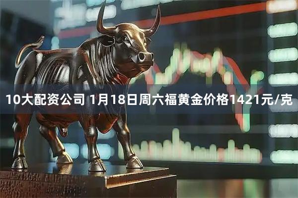 10大配资公司 1月18日周六福黄金价格1421元/克