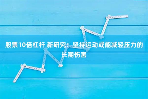 股票10倍杠杆 新研究：坚持运动或能减轻压力的长期伤害