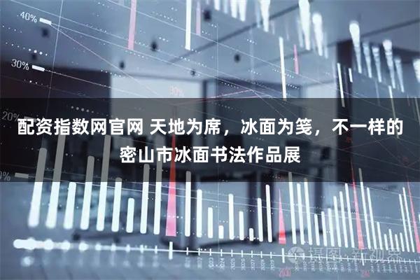 配资指数网官网 天地为席，冰面为笺，不一样的密山市冰面书法作品展