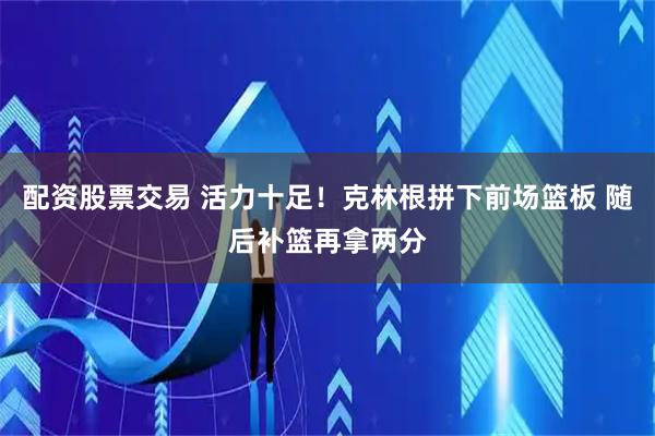 配资股票交易 活力十足！克林根拼下前场篮板 随后补篮再拿两分