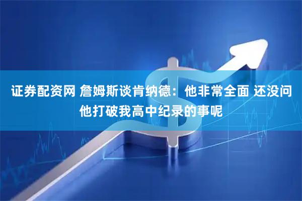 证券配资网 詹姆斯谈肯纳德：他非常全面 还没问他打破我高中纪录的事呢