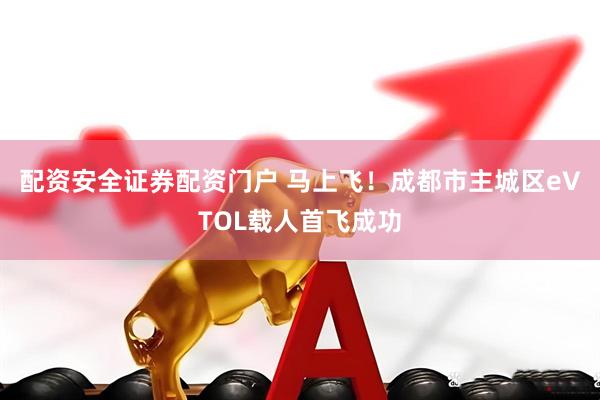 配资安全证券配资门户 马上飞！成都市主城区eVTOL载人首飞成功