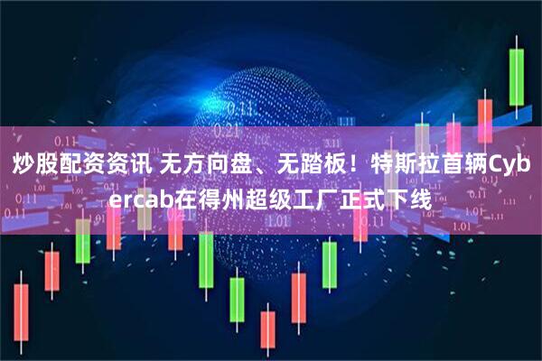 炒股配资资讯 无方向盘、无踏板！特斯拉首辆Cybercab在得州超级工厂正式下线