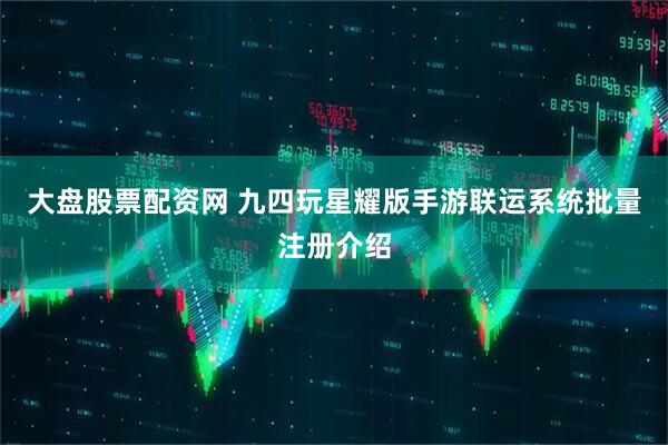 大盘股票配资网 九四玩星耀版手游联运系统批量注册介绍