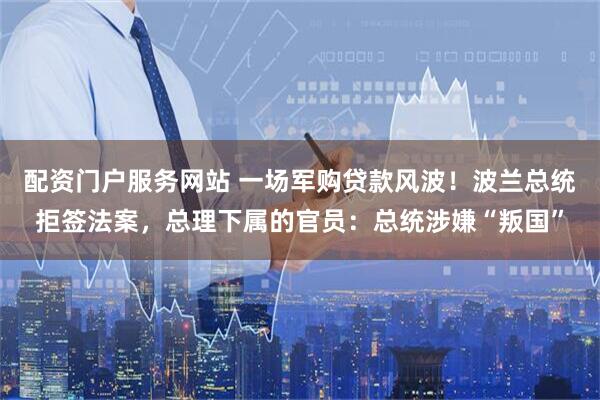 配资门户服务网站 一场军购贷款风波！波兰总统拒签法案，总理下属的官员：总统涉嫌“叛国”