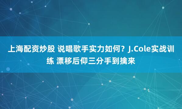 上海配资炒股 说唱歌手实力如何？J.Cole实战训练 漂移后仰三分手到擒来
