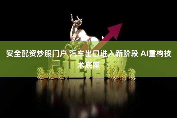 安全配资炒股门户 汽车出口进入新阶段 AI重构技术底座