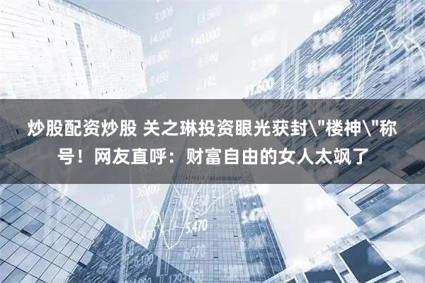 炒股配资炒股 关之琳投资眼光获封＂楼神＂称号！网友直呼：财富自由的女人太飒了