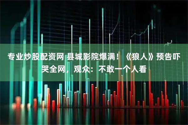 专业炒股配资网 县城影院爆满！《狼人》预告吓哭全网，观众：不敢一个人看