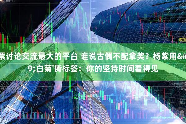 股票讨论交流最大的平台 谁说古偶不配拿奖？杨紫用'白菊'撕标签：你的坚持时间看得见