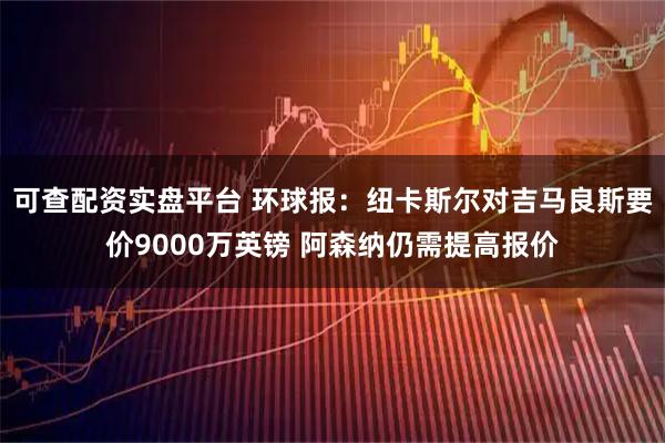 可查配资实盘平台 环球报：纽卡斯尔对吉马良斯要价9000万英镑 阿森纳仍需提高报价