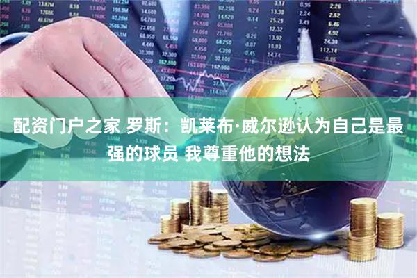 配资门户之家 罗斯：凯莱布·威尔逊认为自己是最强的球员 我尊重他的想法