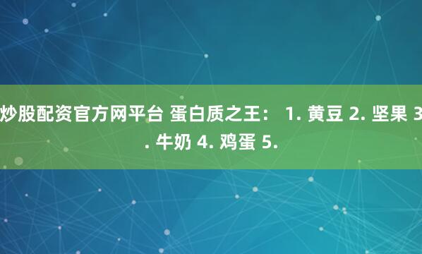 炒股配资官方网平台 蛋白质之王： 1. 黄豆 2. 坚果 3. 牛奶 4. 鸡蛋 5.