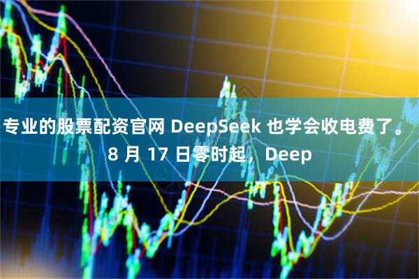 专业的股票配资官网 DeepSeek 也学会收电费了。 8 月 17 日零时起，Deep