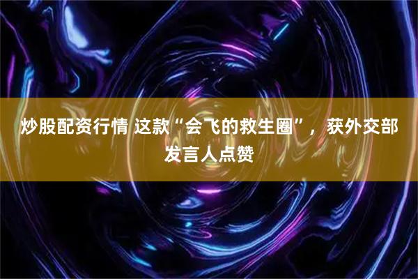 炒股配资行情 这款“会飞的救生圈”，获外交部发言人点赞