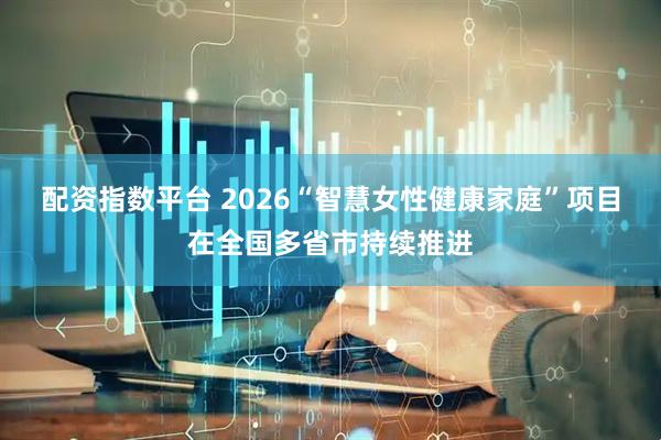配资指数平台 2026“智慧女性健康家庭”项目在全国多省市持续推进