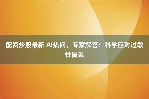 配资炒股最新 AI热问，专家解答：科学应对过敏性鼻炎
