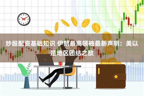 炒股配资基础知识 伊朗最高领袖最新声明：美以是地区团结之敌