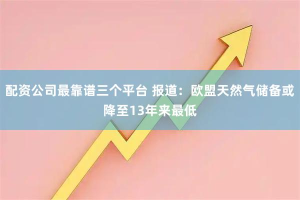 配资公司最靠谱三个平台 报道：欧盟天然气储备或降至13年来最低